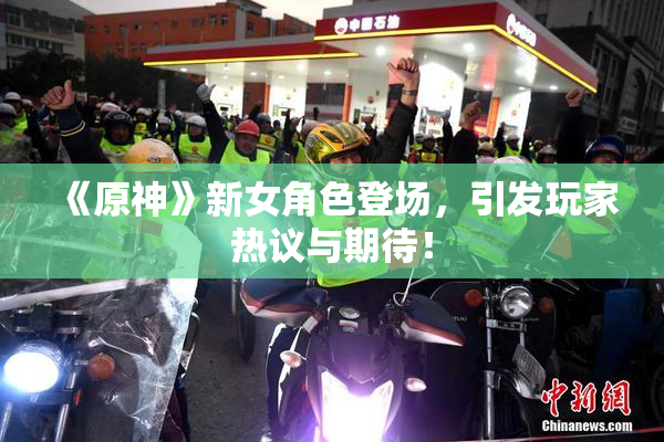 《原神》新女角色登场，引发玩家热议与期待！
