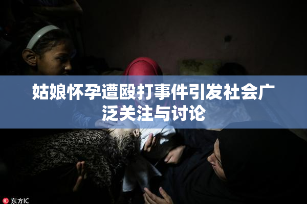 姑娘怀孕遭殴打事件引发社会广泛关注与讨论