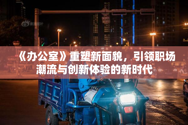 《办公室》重塑新面貌，引领职场潮流与创新体验的新时代