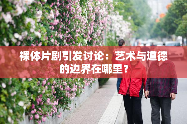 裸体片剧引发讨论：艺术与道德的边界在哪里？