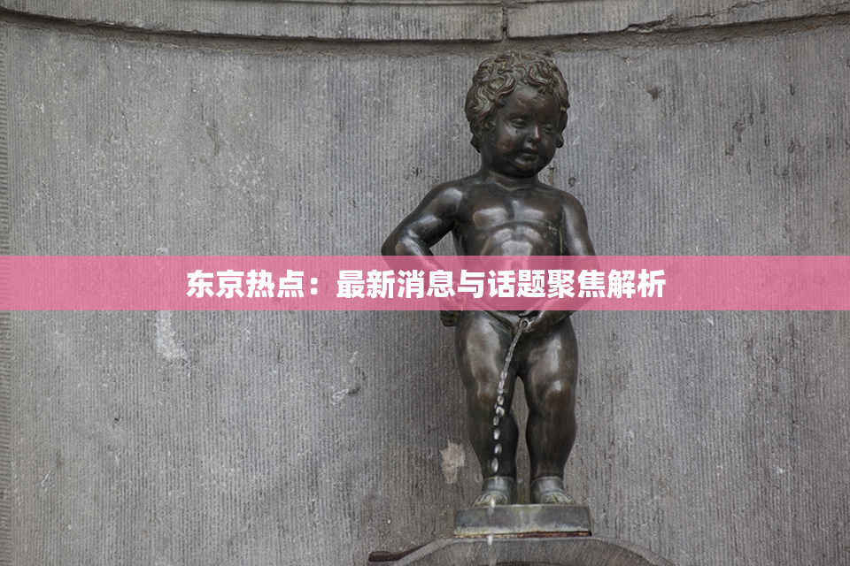 东京热点：最新消息与话题聚焦解析