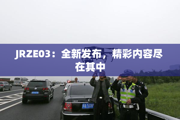 JRZE03：全新发布，精彩内容尽在其中