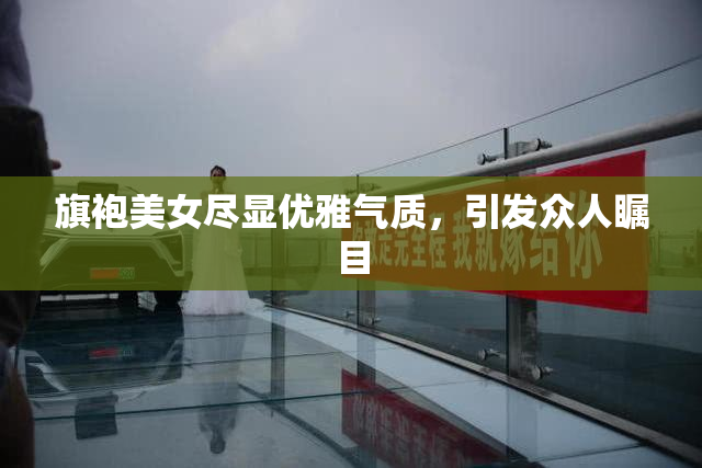 旗袍美女尽显优雅气质，引发众人瞩目