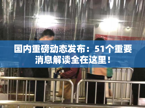 国内重磅动态发布：51个重要消息解读全在这里！