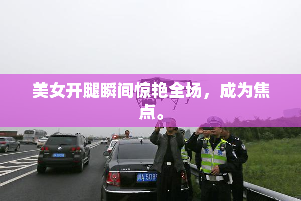 美女开腿瞬间惊艳全场，成为焦点。