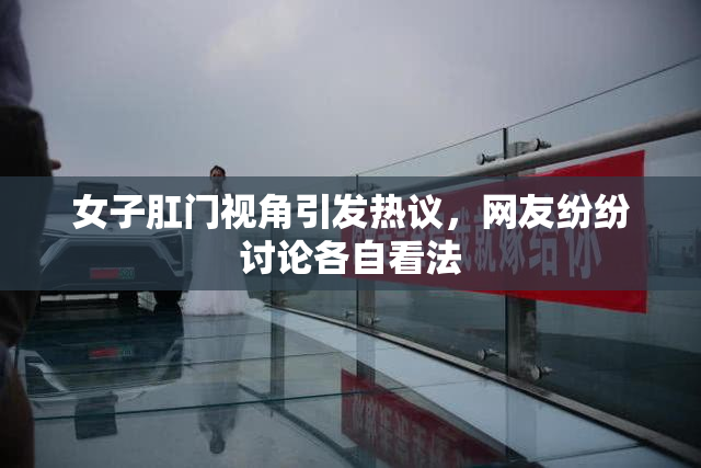女子肛门视角引发热议，网友纷纷讨论各自看法