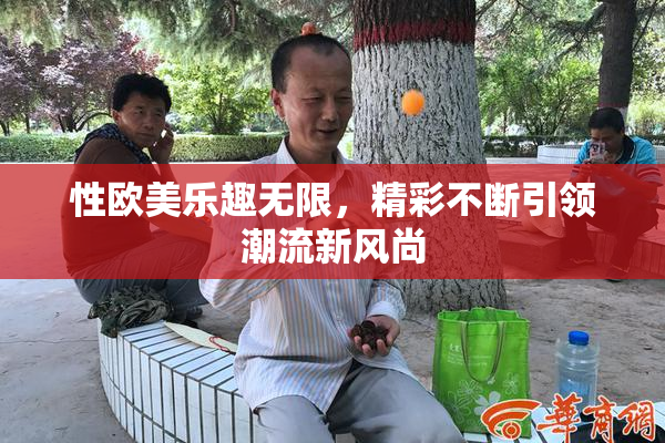 性欧美乐趣无限，精彩不断引领潮流新风尚