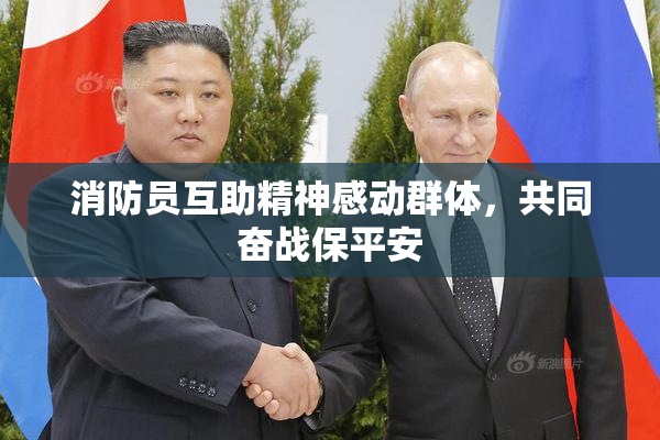 消防员互助精神感动群体，共同奋战保平安