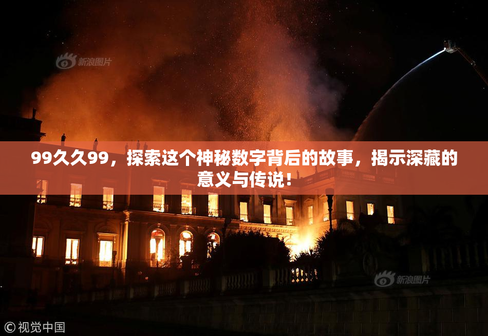 99久久99，探索这个神秘数字背后的故事，揭示深藏的意义与传说！