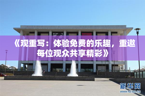 《观重写：体验免费的乐趣，重邀每位观众共享精彩》