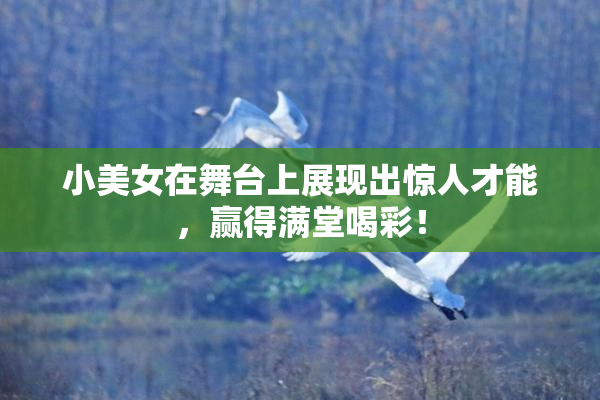 小美女在舞台上展现出惊人才能，赢得满堂喝彩！