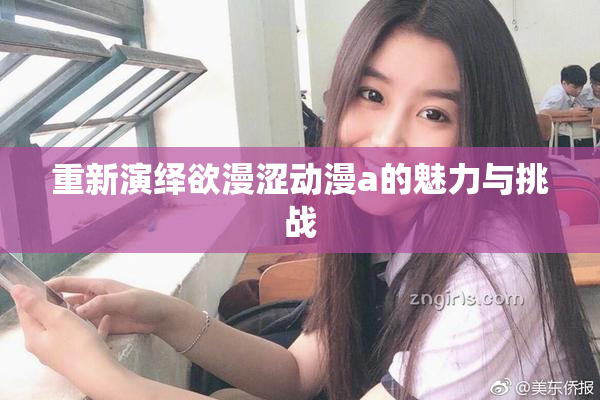 重新演绎欲漫涩动漫a的魅力与挑战