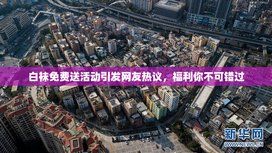白袜免费送活动引发网友热议，福利你不可错过