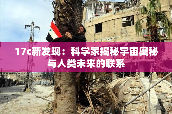 17c新发现：科学家揭秘宇宙奥秘与人类未来的联系