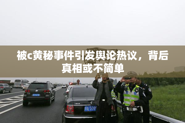 被c黄秘事件引发舆论热议，背后真相或不简单