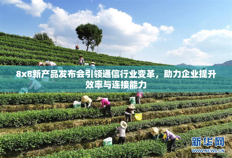 8x8新产品发布会引领通信行业变革，助力企业提升效率与连接能力