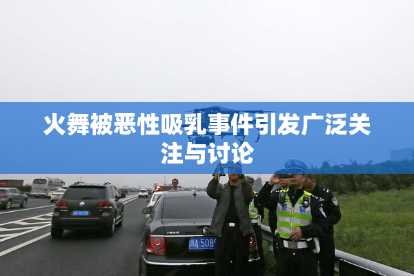 火舞被恶性吸乳事件引发广泛关注与讨论