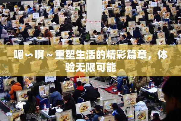 嗯∽啊～重塑生活的精彩篇章，体验无限可能