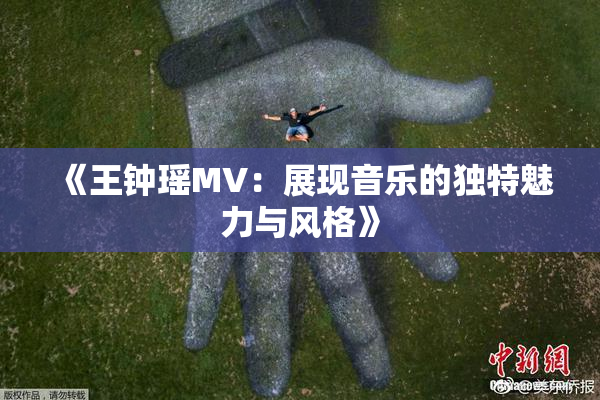 《王钟瑶MV：展现音乐的独特魅力与风格》
