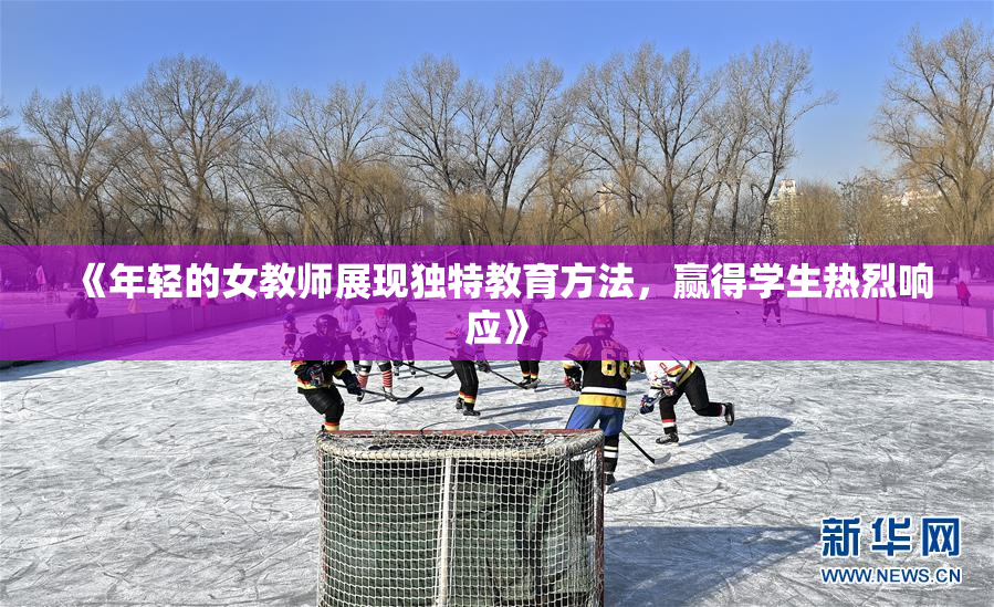 《年轻的女教师展现独特教育方法，赢得学生热烈响应》