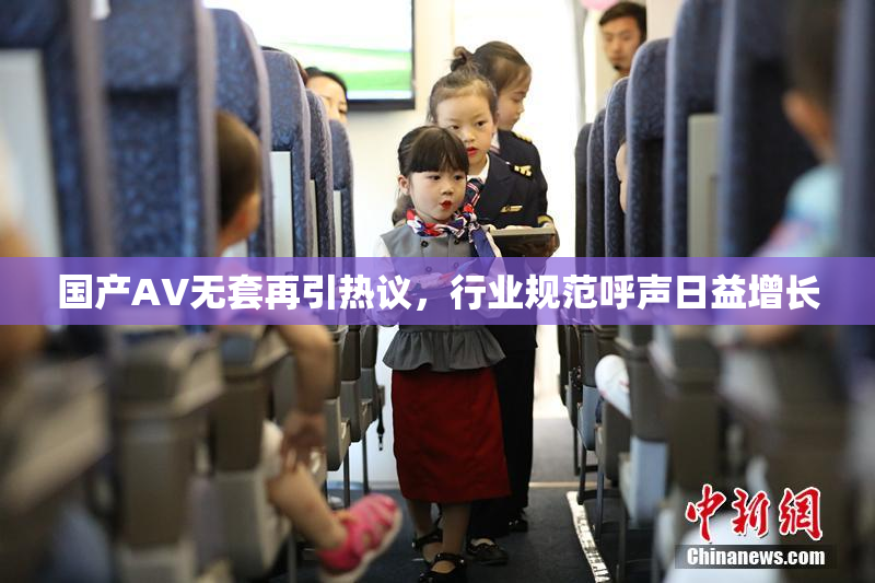 国产AV无套再引热议，行业规范呼声日益增长