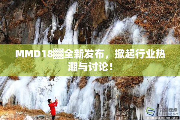 MMD18▓全新发布，掀起行业热潮与讨论！