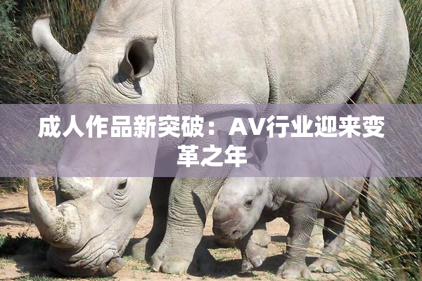 成人作品新突破：AV行业迎来变革之年