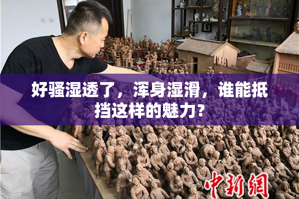 好骚湿透了，浑身湿滑，谁能抵挡这样的魅力？
