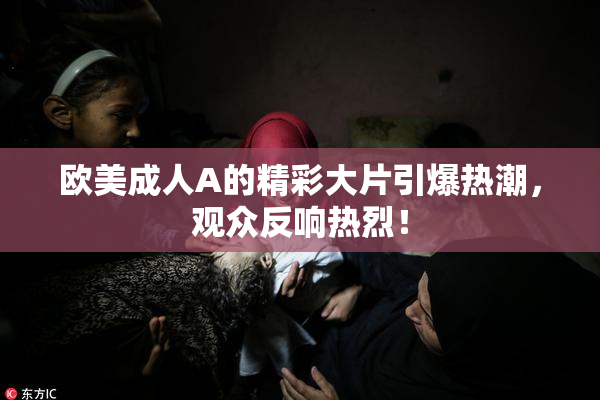 欧美成人A的精彩大片引爆热潮，观众反响热烈！