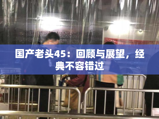 国产老头45：回顾与展望，经典不容错过
