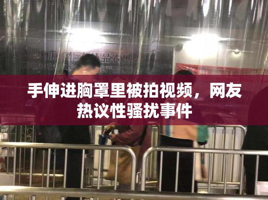 手伸进胸罩里被拍视频，网友热议性骚扰事件