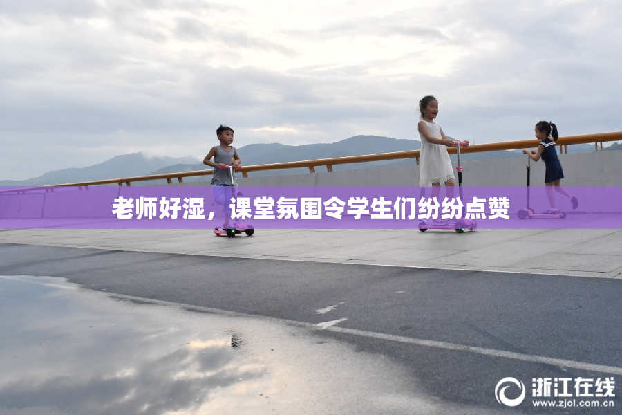 老师好湿，课堂氛围令学生们纷纷点赞