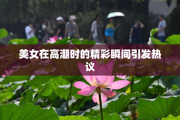 美女在高潮时的精彩瞬间引发热议