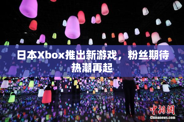 日本Xbox推出新游戏，粉丝期待热潮再起