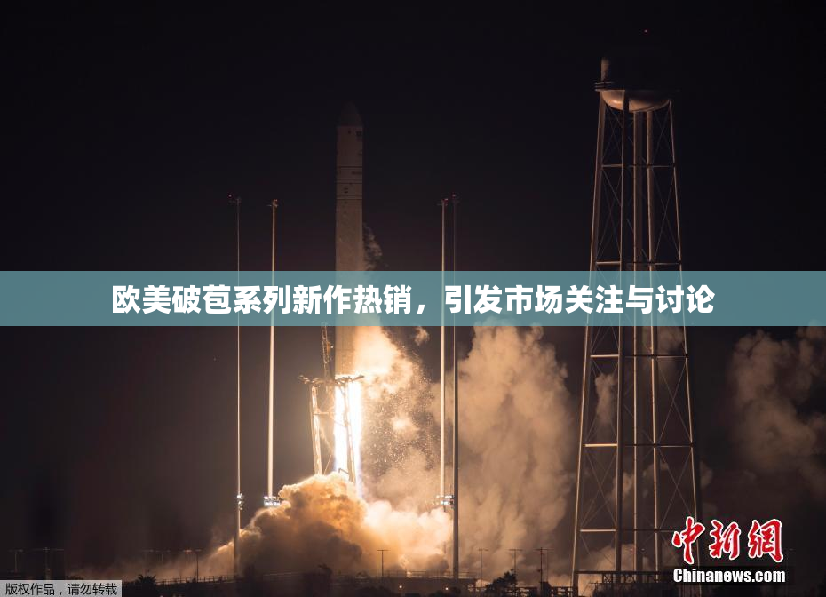 欧美破苞系列新作热销，引发市场关注与讨论