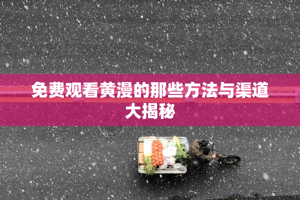 免费观看黄漫的那些方法与渠道大揭秘