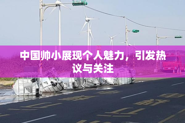 中国帅小展现个人魅力，引发热议与关注