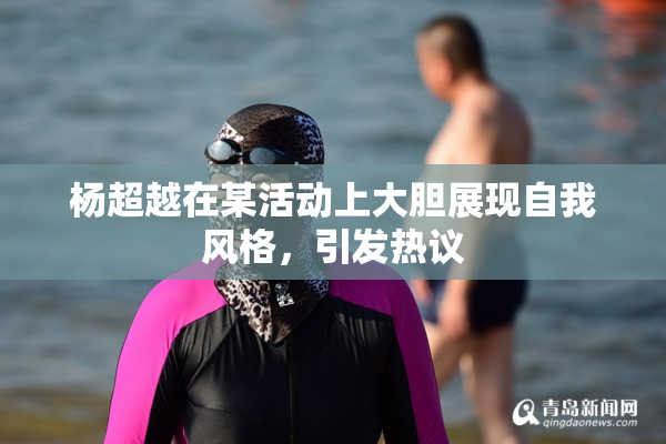 杨超越在某活动上大胆展现自我风格，引发热议