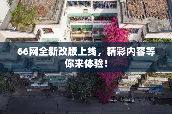 66网全新改版上线，精彩内容等你来体验！