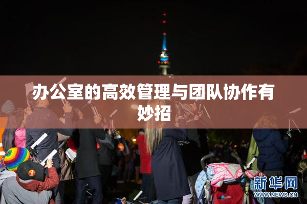 办公室的高效管理与团队协作有妙招