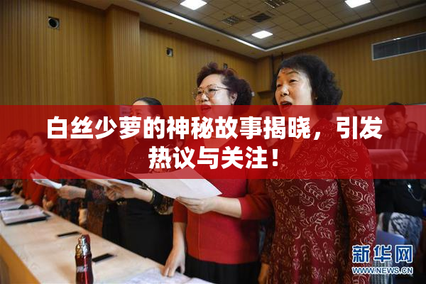白丝少萝的神秘故事揭晓，引发热议与关注！