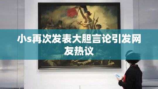 小s再次发表大胆言论引发网友热议