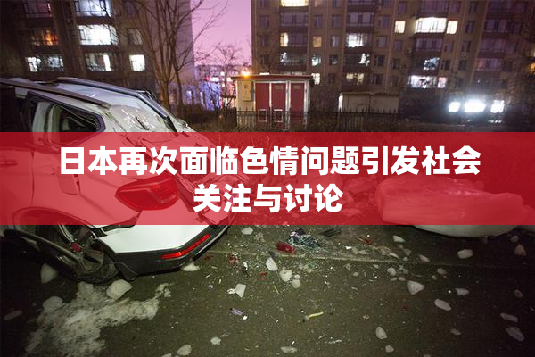 日本再次面临色情问题引发社会关注与讨论