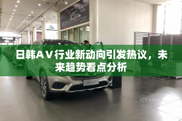 日韩AⅤ行业新动向引发热议，未来趋势看点分析