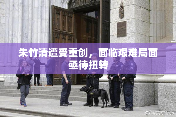 朱竹清遭受重创，面临艰难局面亟待扭转