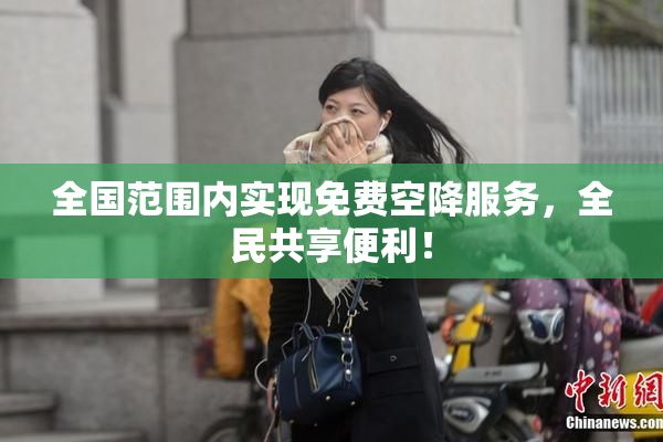 全国范围内实现免费空降服务，全民共享便利！