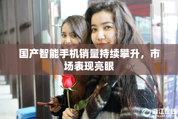 国产智能手机销量持续攀升，市场表现亮眼