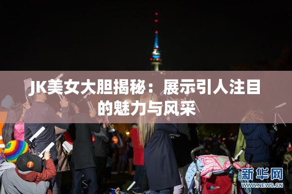 JK美女大胆揭秘：展示引人注目的魅力与风采