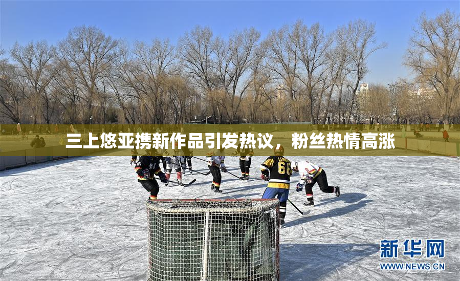 三上悠亚携新作品引发热议，粉丝热情高涨