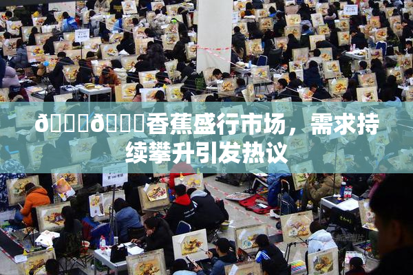 🔞🔞香蕉盛行市场，需求持续攀升引发热议